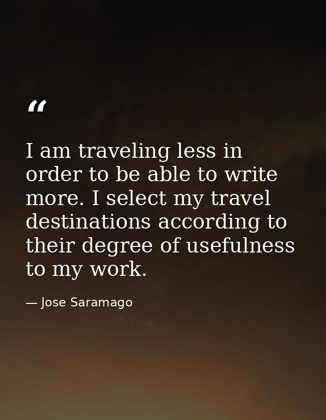 I am traveling less in order to be able to write more. I select my travel destinations according to their degree of usef — Jose Saramago