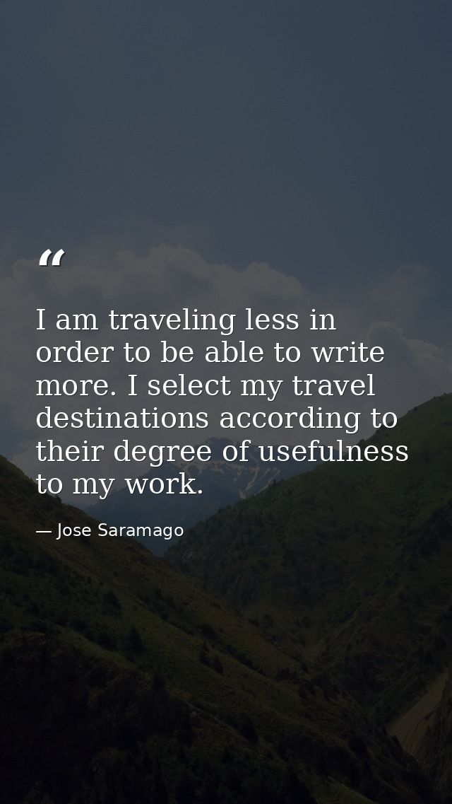 I am traveling less in order to be able to write more. I select my travel destinations according to their degree of usef — Jose Saramago