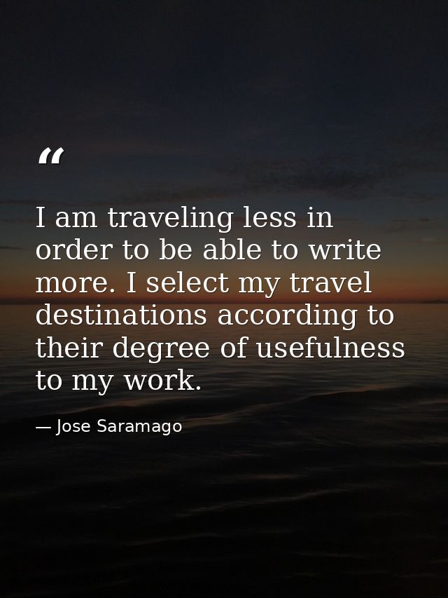 I am traveling less in order to be able to write more. I select my travel destinations according to their degree of usef — Jose Saramago