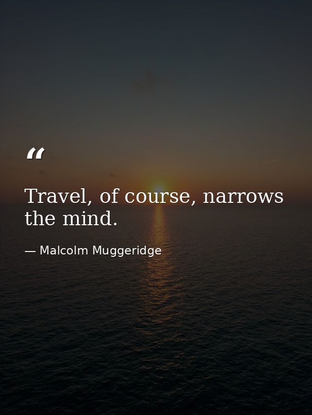 Travel, of course, narrows the mind. — Malcolm Muggeridge