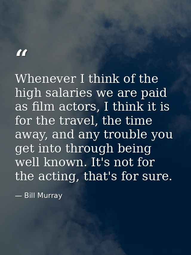 Whenever I think of the high salaries we are paid as film actors, I think it is for the travel, the time away, and any t — Bill Murray