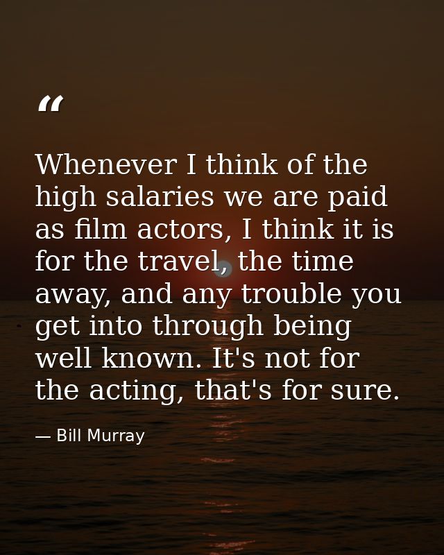 Whenever I think of the high salaries we are paid as film actors, I think it is for the travel, the time away, and any t — Bill Murray