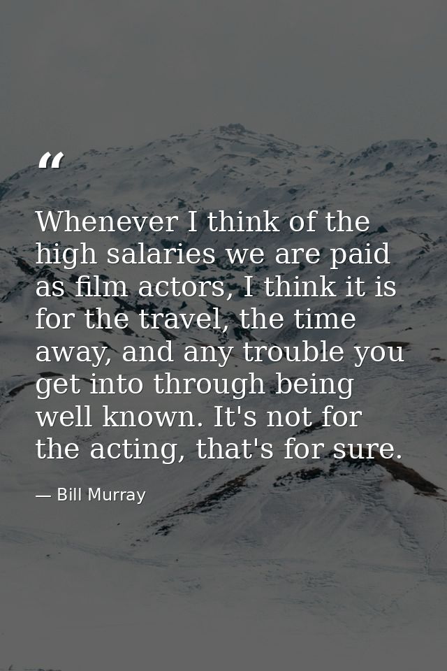 Whenever I think of the high salaries we are paid as film actors, I think it is for the travel, the time away, and any t — Bill Murray
