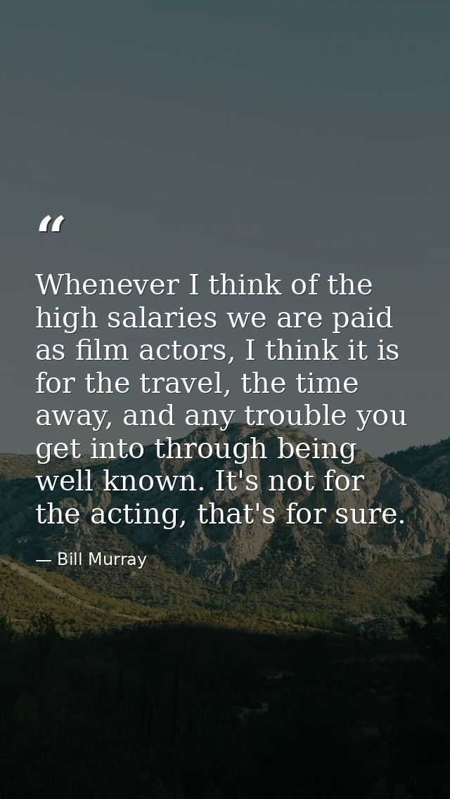 Whenever I think of the high salaries we are paid as film actors, I think it is for the travel, the time away, and any t — Bill Murray