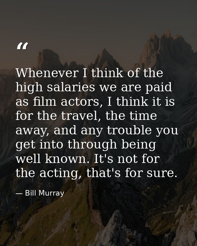 Whenever I think of the high salaries we are paid as film actors, I think it is for the travel, the time away, and any t — Bill Murray