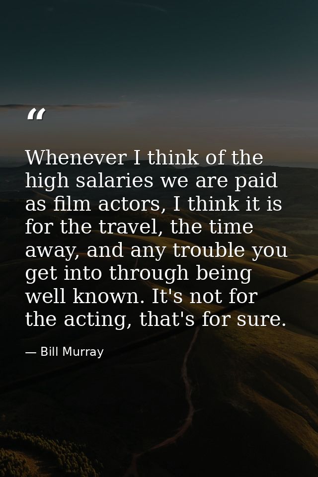 Whenever I think of the high salaries we are paid as film actors, I think it is for the travel, the time away, and any t — Bill Murray
