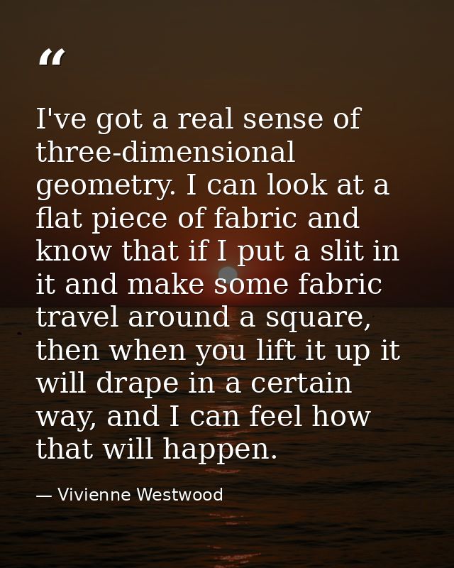 I've got a real sense of three-dimensional geometry. I can look at a flat piece of fabric and know that if I put a slit  — Vivienne Westwood