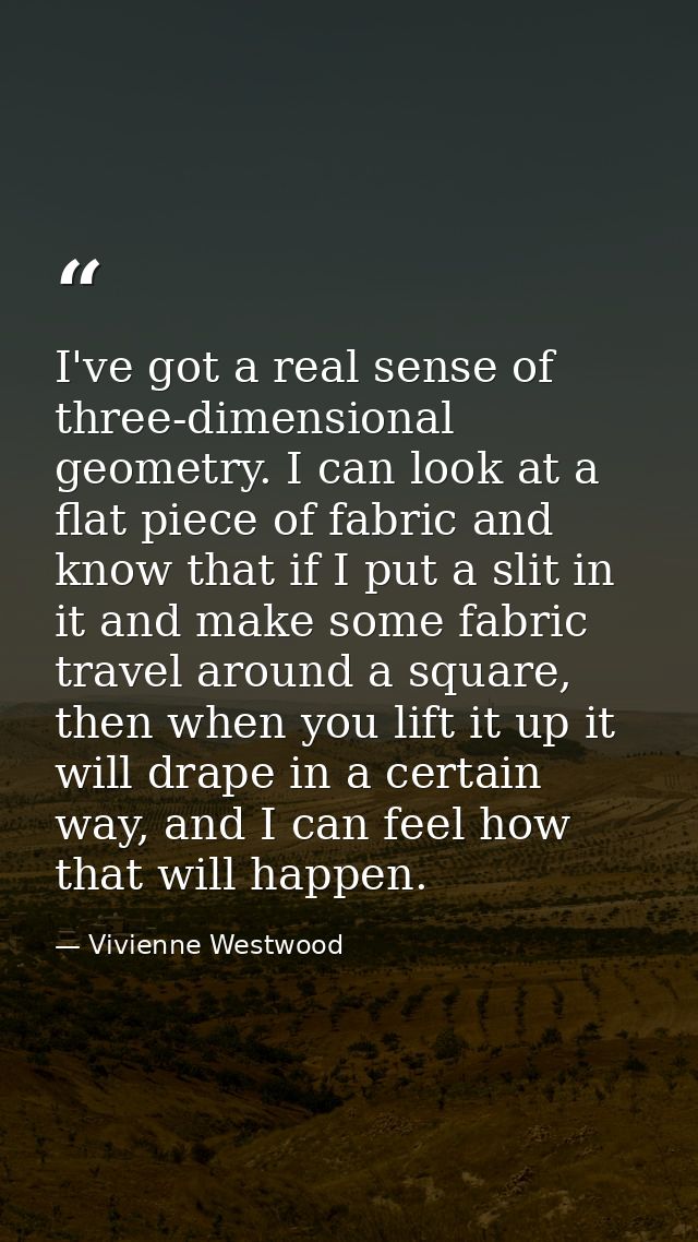 I've got a real sense of three-dimensional geometry. I can look at a flat piece of fabric and know that if I put a slit  — Vivienne Westwood
