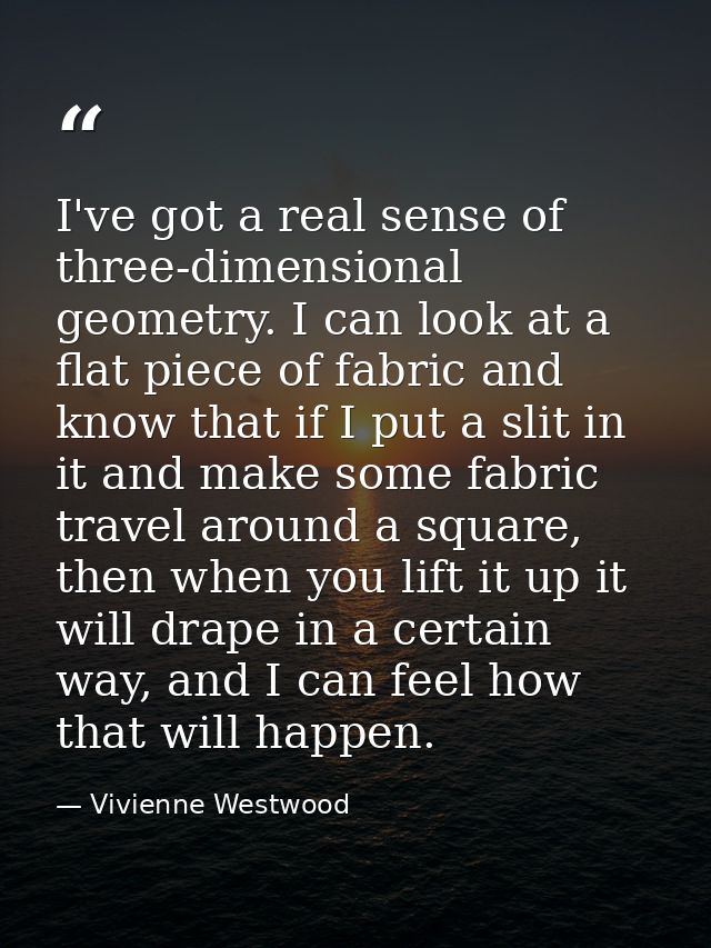 I've got a real sense of three-dimensional geometry. I can look at a flat piece of fabric and know that if I put a slit  — Vivienne Westwood