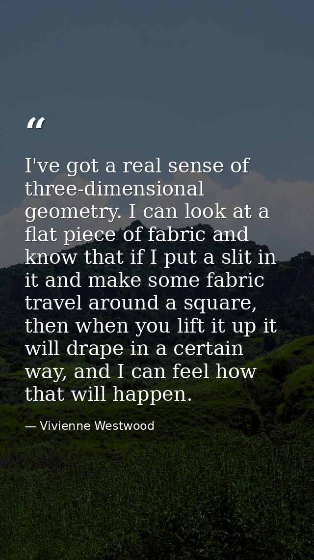 I've got a real sense of three-dimensional geometry. I can look at a flat piece of fabric and know that if I put a slit  — Vivienne Westwood