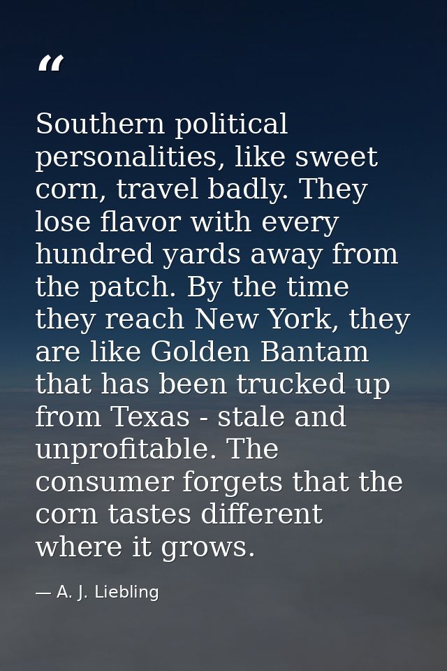 Southern political personalities, like sweet corn, travel badly. They lose flavor with every hundred yards away from the — A. J. Liebling