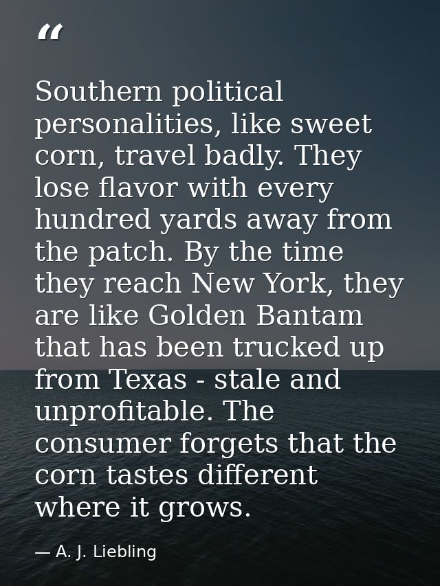Southern political personalities, like sweet corn, travel badly. They lose flavor with every hundred yards away from the — A. J. Liebling