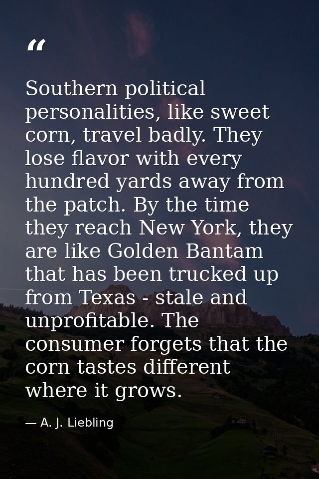 Southern political personalities, like sweet corn, travel badly. They lose flavor with every hundred yards away from the — A. J. Liebling