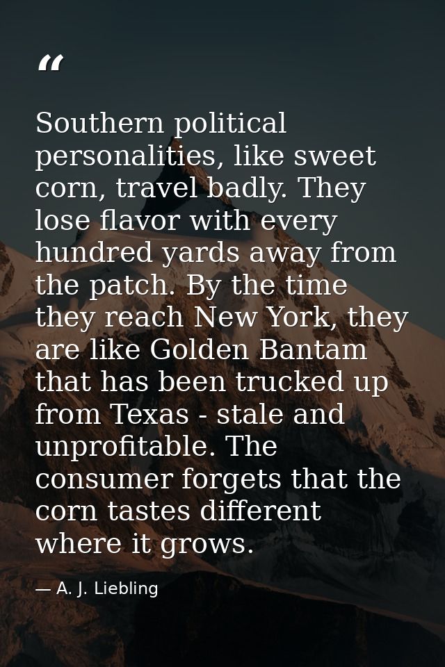 Southern political personalities, like sweet corn, travel badly. They lose flavor with every hundred yards away from the — A. J. Liebling