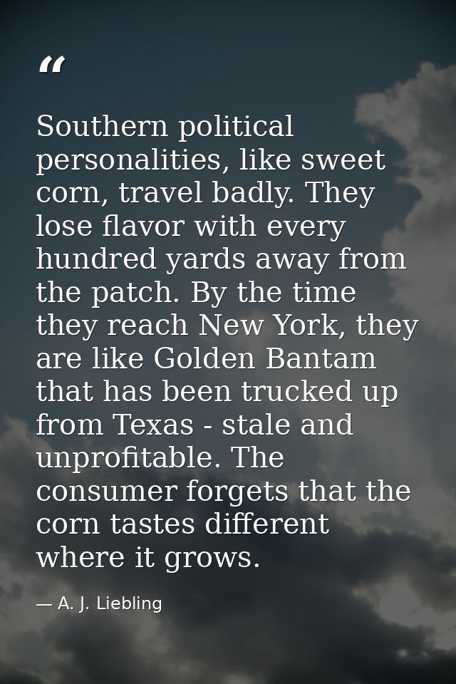 Southern political personalities, like sweet corn, travel badly. They lose flavor with every hundred yards away from the — A. J. Liebling