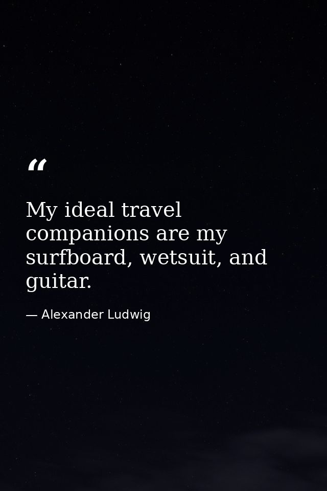 My ideal travel companions are my surfboard, wetsuit, and guitar. — Alexander Ludwig
