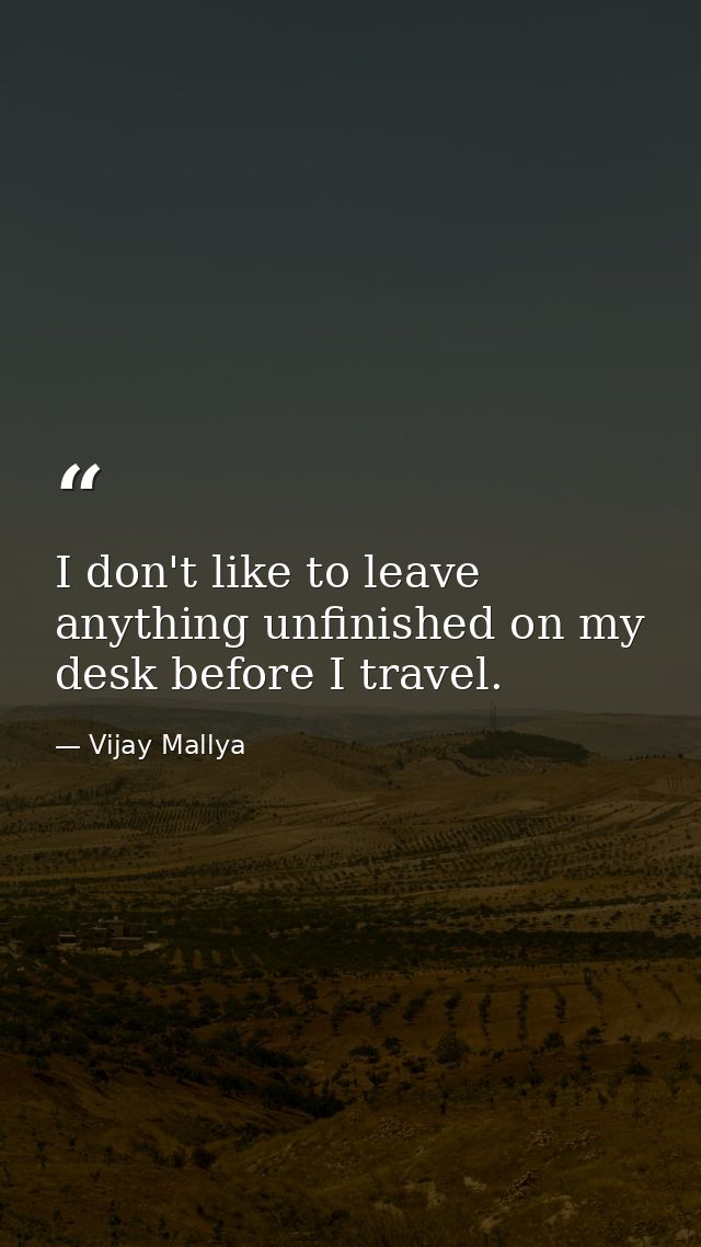 I don't like to leave anything unfinished on my desk before I travel. — Vijay Mallya
