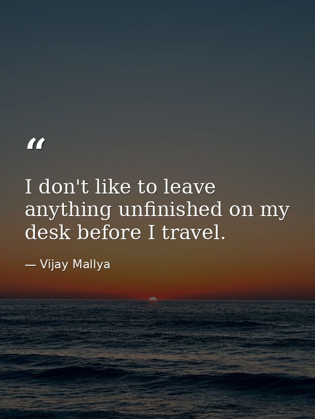 I don't like to leave anything unfinished on my desk before I travel. — Vijay Mallya