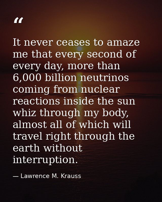 It never ceases to amaze me that every second of every day, more than 6,000 billion neutrinos coming from nuclear reacti — Lawrence M. Krauss