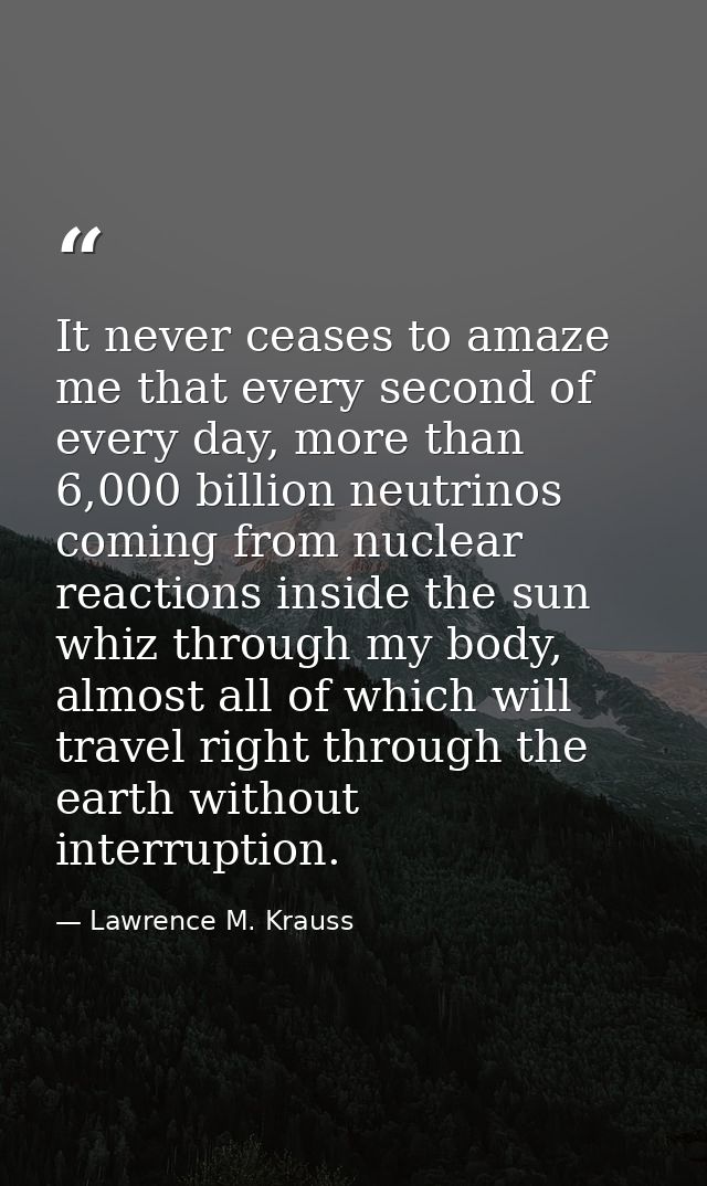 It never ceases to amaze me that every second of every day, more than 6,000 billion neutrinos coming from nuclear reacti — Lawrence M. Krauss