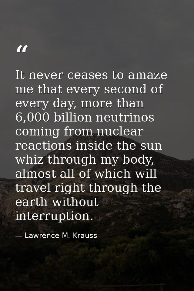 It never ceases to amaze me that every second of every day, more than 6,000 billion neutrinos coming from nuclear reacti — Lawrence M. Krauss