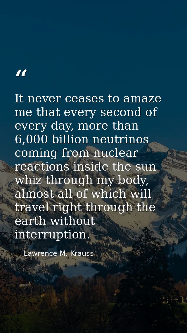 It never ceases to amaze me that every second of every day, more than 6,000 billion neutrinos coming from nuclear reacti — Lawrence M. Krauss