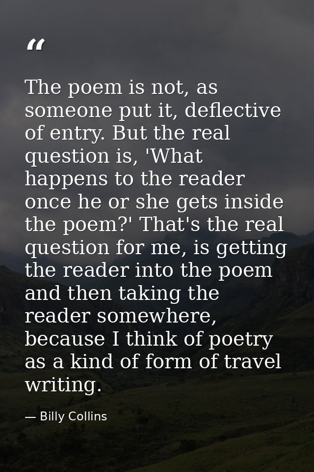 The poem is not, as someone put it, deflective of entry. But the real question is, 'What happens to the reader once he o — Billy Collins