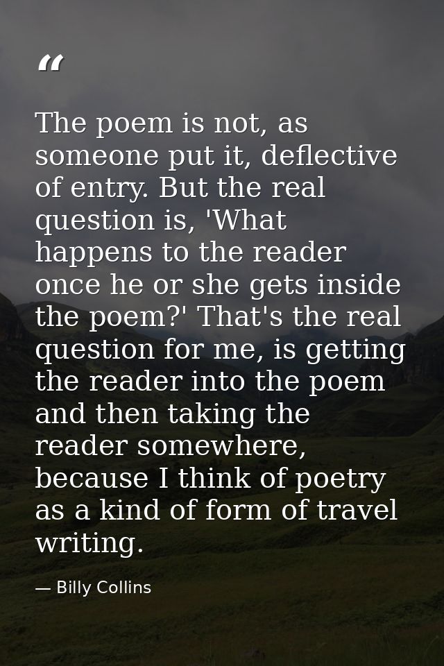 The poem is not, as someone put it, deflective of entry. But the real question is, 'What happens to the reader once he o — Billy Collins