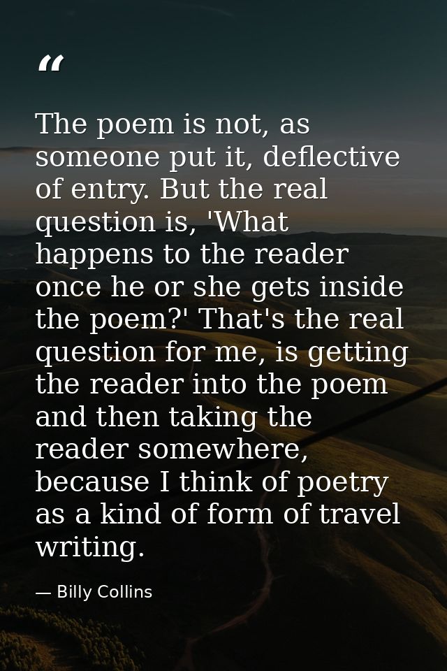 The poem is not, as someone put it, deflective of entry. But the real question is, 'What happens to the reader once he o — Billy Collins