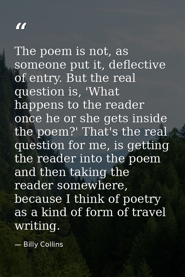 The poem is not, as someone put it, deflective of entry. But the real question is, 'What happens to the reader once he o — Billy Collins