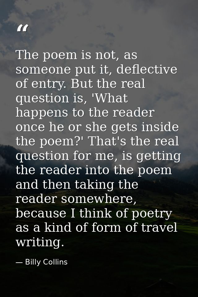 The poem is not, as someone put it, deflective of entry. But the real question is, 'What happens to the reader once he o — Billy Collins