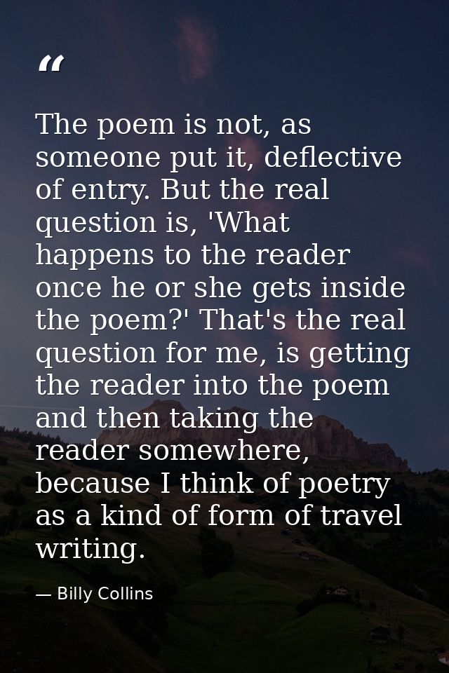 The poem is not, as someone put it, deflective of entry. But the real question is, 'What happens to the reader once he o — Billy Collins