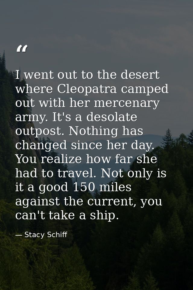 I went out to the desert where Cleopatra camped out with her mercenary army. It's a desolate outpost. Nothing has change — Stacy Schiff