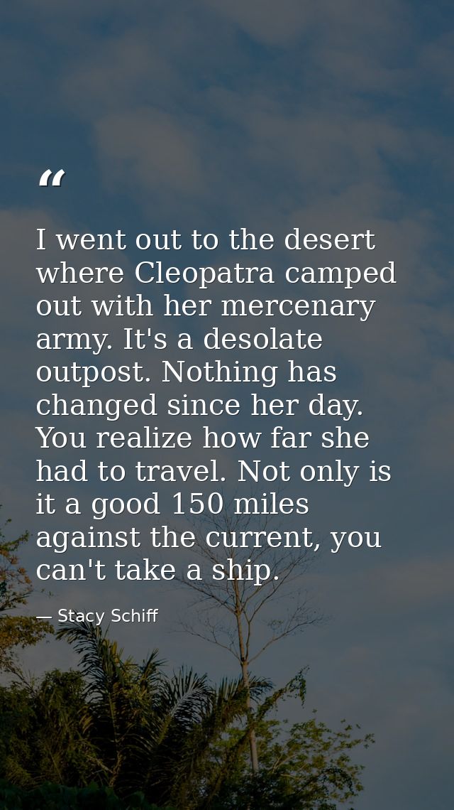 I went out to the desert where Cleopatra camped out with her mercenary army. It's a desolate outpost. Nothing has change — Stacy Schiff