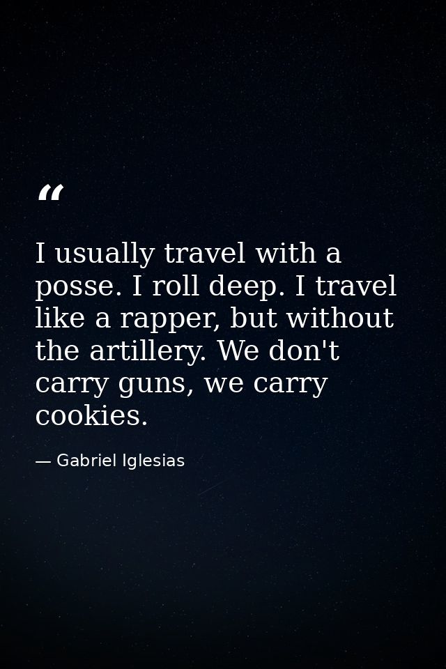 I usually travel with a posse. I roll deep. I travel like a rapper, but without the artillery. We don't carry guns, we c — Gabriel Iglesias