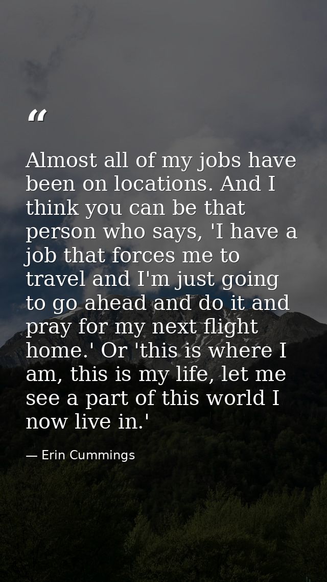 Almost all of my jobs have been on locations. And I think you can be that person who says, 'I have a job that forces me  — Erin Cummings