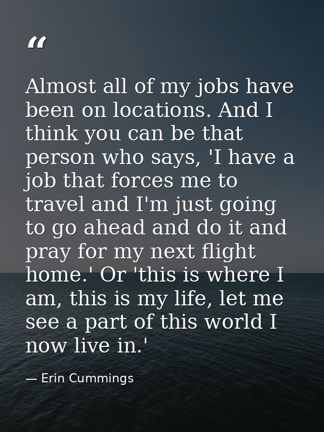 Almost all of my jobs have been on locations. And I think you can be that person who says, 'I have a job that forces me  — Erin Cummings