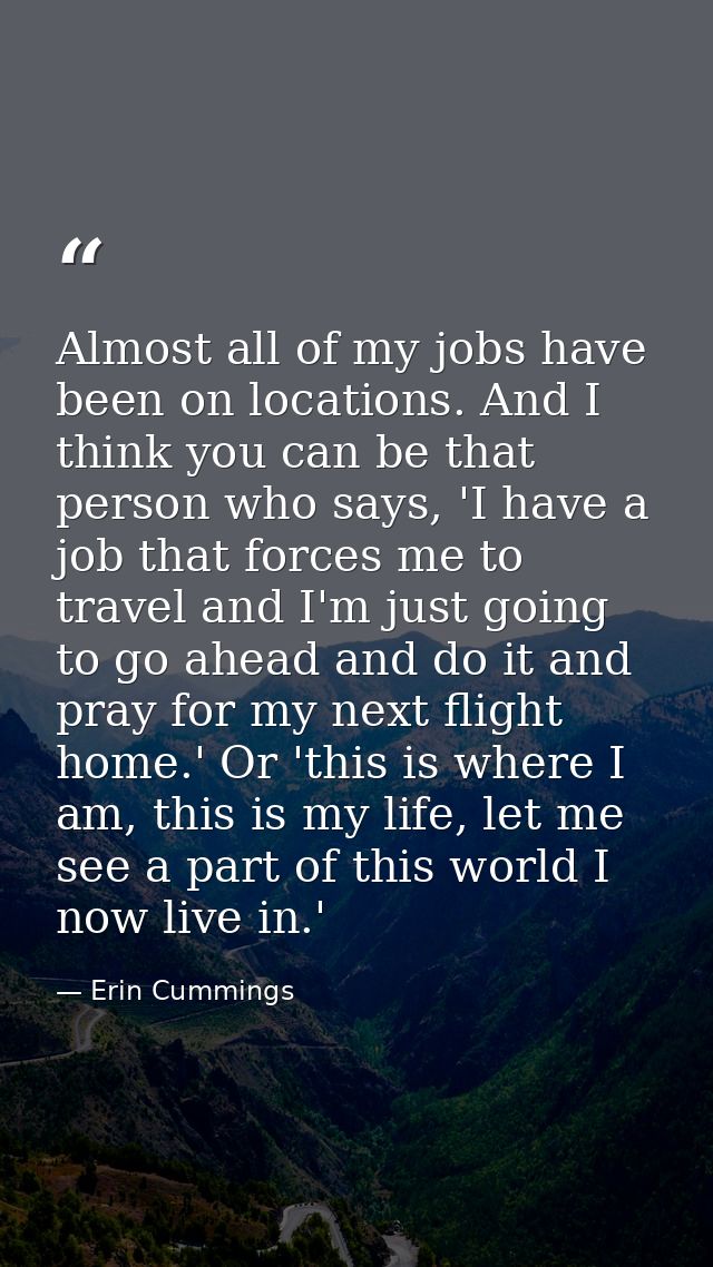 Almost all of my jobs have been on locations. And I think you can be that person who says, 'I have a job that forces me  — Erin Cummings
