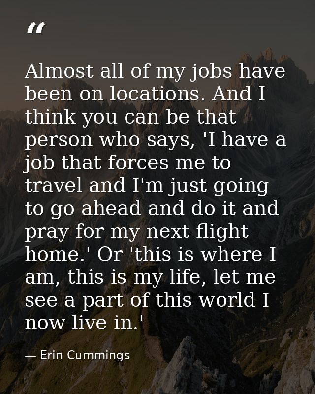 Almost all of my jobs have been on locations. And I think you can be that person who says, 'I have a job that forces me  — Erin Cummings