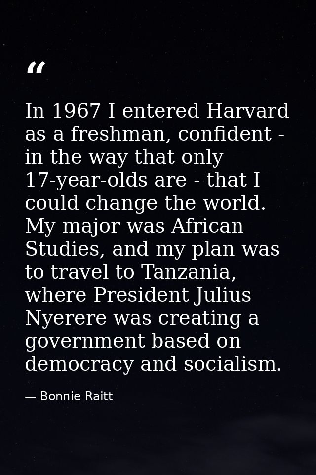 In 1967 I entered Harvard as a freshman, confident - in the way that only 17-year-olds are - that I could change the wor — Bonnie Raitt