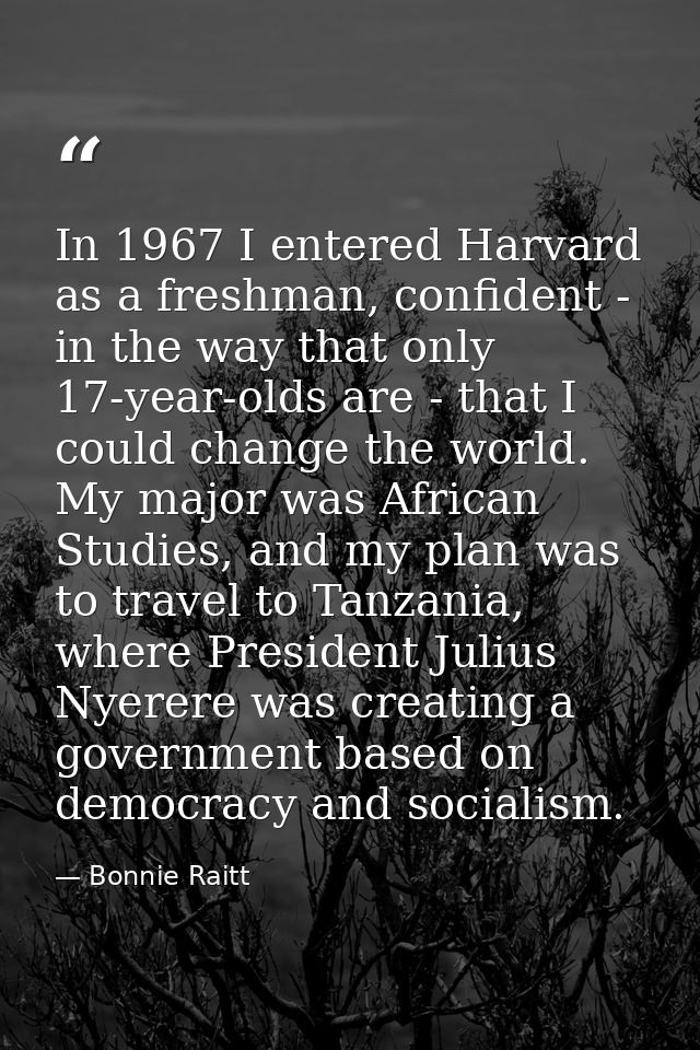 In 1967 I entered Harvard as a freshman, confident - in the way that only 17-year-olds are - that I could change the wor — Bonnie Raitt