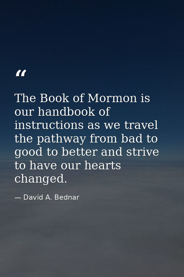 The Book of Mormon is our handbook of instructions as we travel the pathway from bad to good to better and strive to hav — David A. Bednar