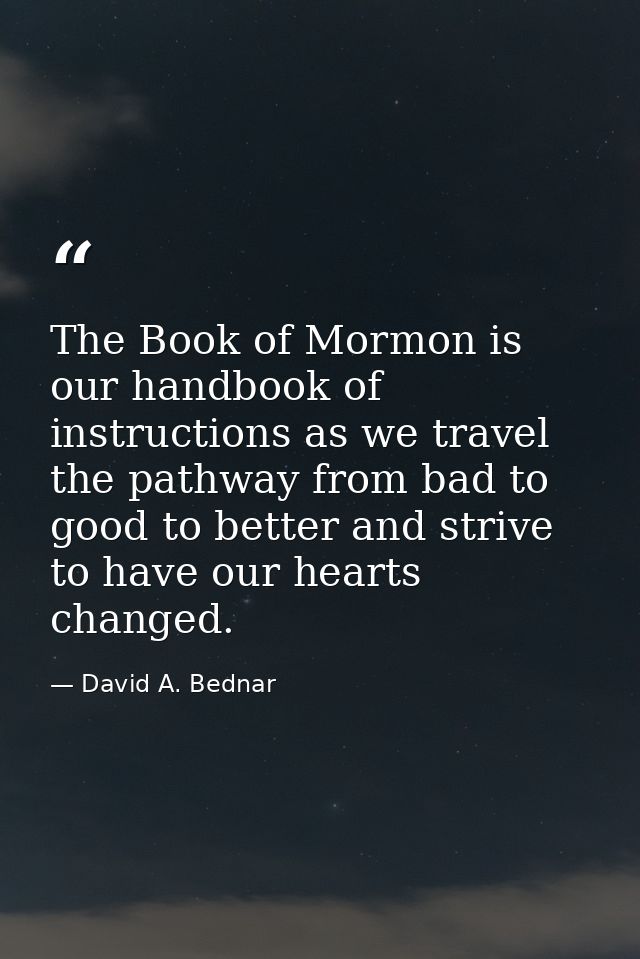 The Book of Mormon is our handbook of instructions as we travel the pathway from bad to good to better and strive to hav — David A. Bednar