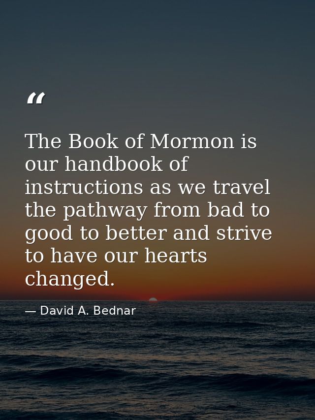 The Book of Mormon is our handbook of instructions as we travel the pathway from bad to good to better and strive to hav — David A. Bednar