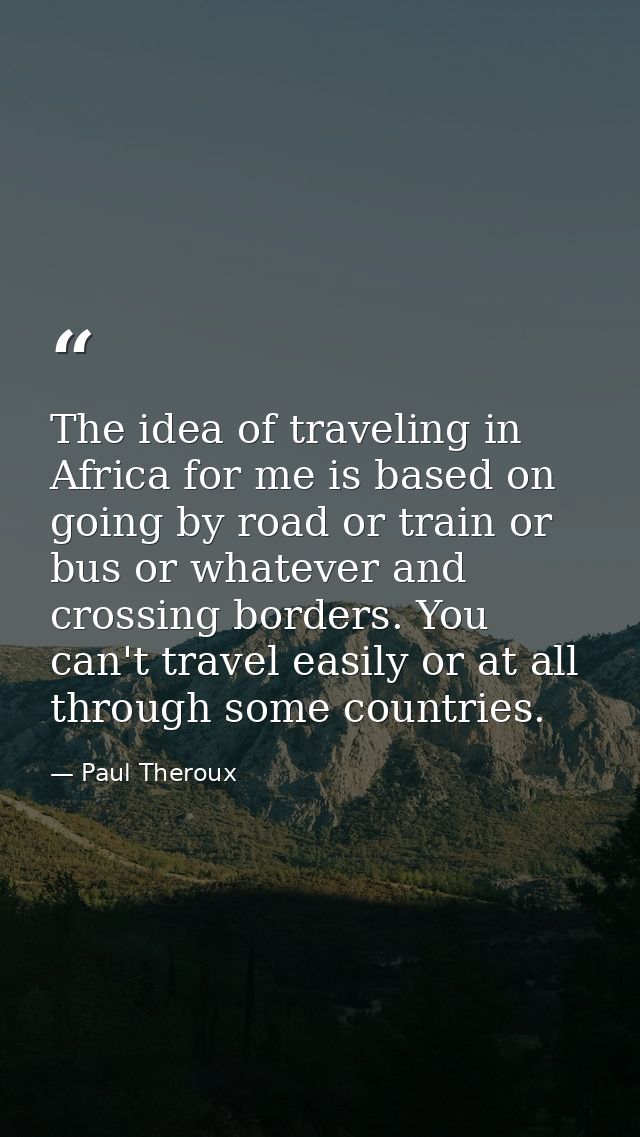 The idea of traveling in Africa for me is based on going by road or train or bus or whatever and crossing borders. You c — Paul Theroux