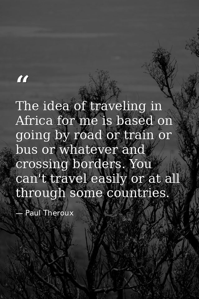 The idea of traveling in Africa for me is based on going by road or train or bus or whatever and crossing borders. You c — Paul Theroux