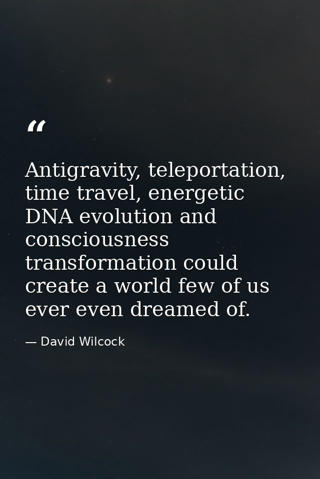 Antigravity, teleportation, time travel, energetic DNA evolution and consciousness transformation could create a world f — David Wilcock