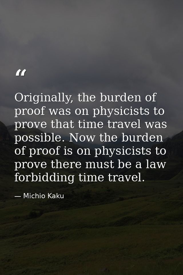 Originally, the burden of proof was on physicists to prove that time travel was possible. Now the burden of proof is on  — Michio Kaku