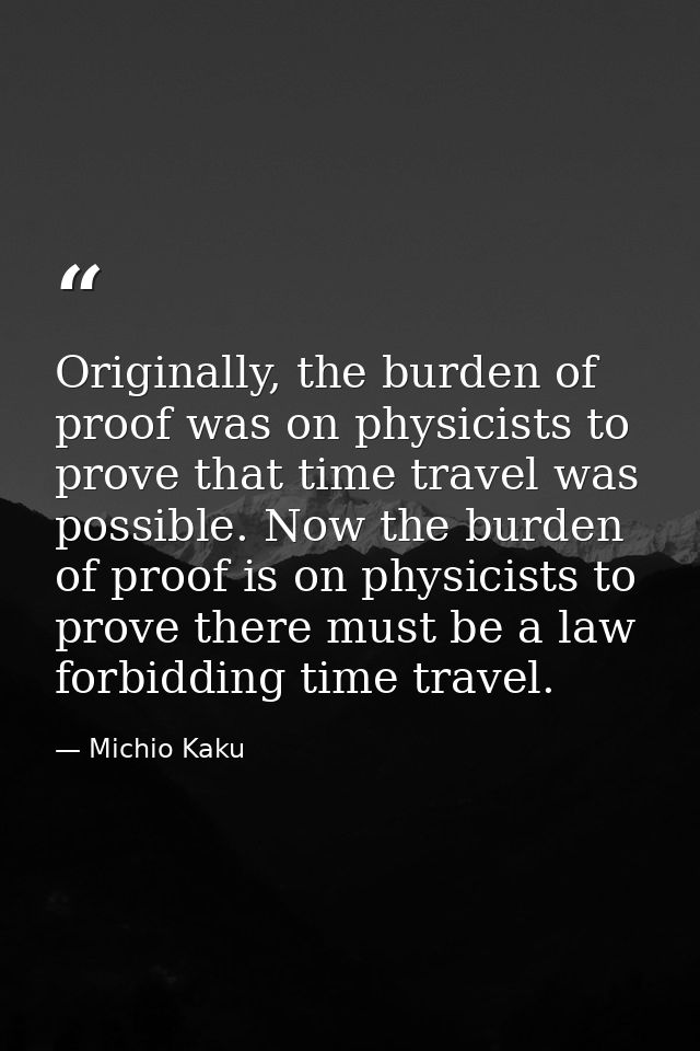 Originally, the burden of proof was on physicists to prove that time travel was possible. Now the burden of proof is on  — Michio Kaku