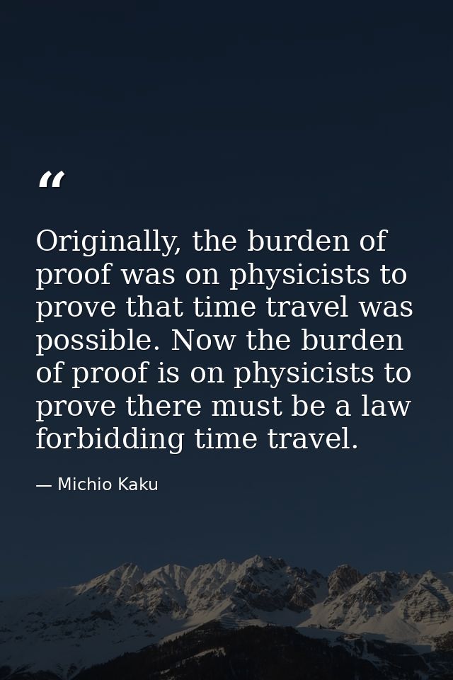 Originally, the burden of proof was on physicists to prove that time travel was possible. Now the burden of proof is on  — Michio Kaku